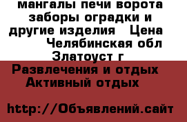 мангалы,печи,ворота,заборы,оградки и другие изделия › Цена ­ 3 000 - Челябинская обл., Златоуст г. Развлечения и отдых » Активный отдых   